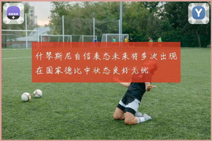 什琴斯尼自信表态未来将多次出现在国家德比中状态良好无忧