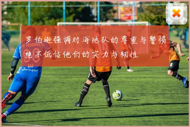 罗伯逊强调对海地队的尊重与警惕绝不低估他们的实力与韧性