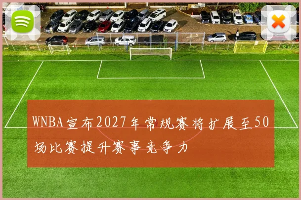 WNBA宣布2027年常规赛将扩展至50场比赛提升赛事竞争力