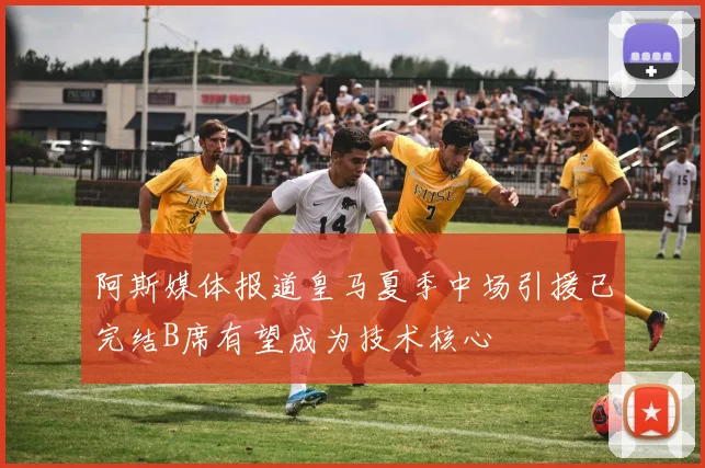 阿斯媒体报道皇马夏季中场引援已完结B席有望成为技术核心