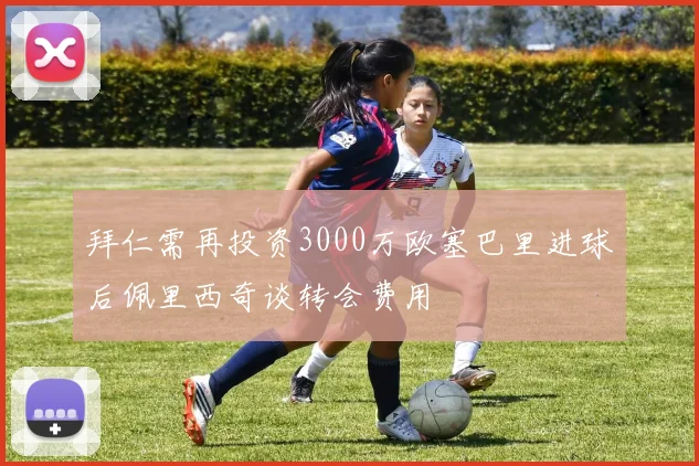 拜仁需再投资3000万欧塞巴里进球后佩里西奇谈转会费用
