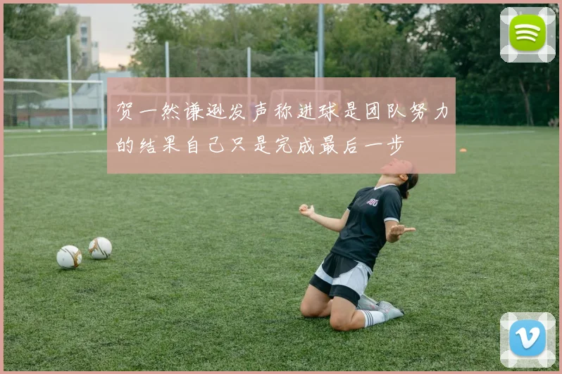 贺一然谦逊发声称进球是团队努力的结果自己只是完成最后一步