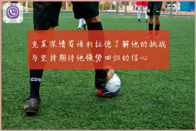 克莱深情寄语利拉德了解他的挑战与坚持期待他强势回归的信心