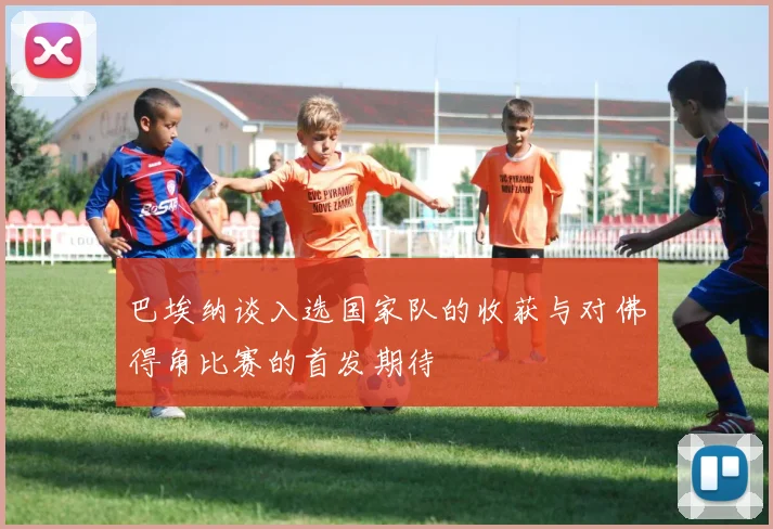 巴埃纳谈入选国家队的收获与对佛得角比赛的首发期待