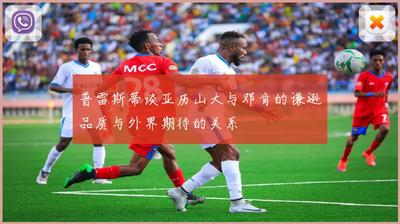 普雷斯蒂谈亚历山大与邓肯的谦逊品质与外界期待的关系