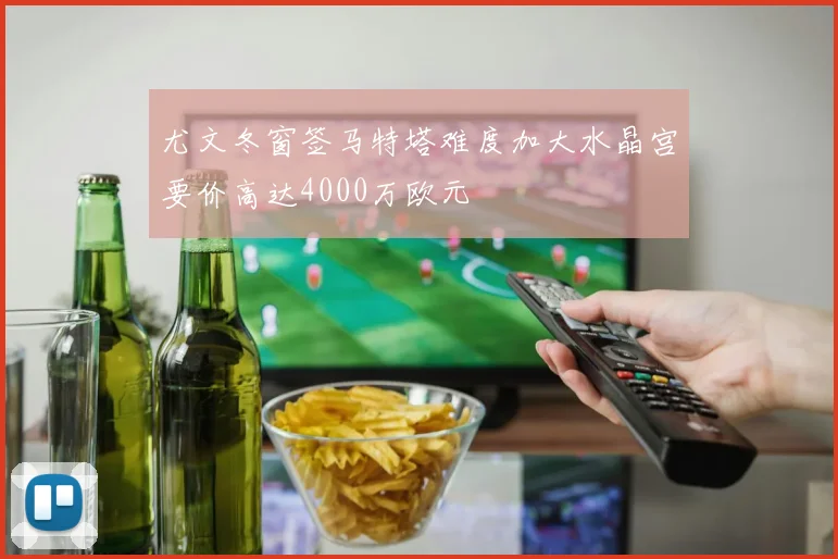 尤文冬窗签马特塔难度加大水晶宫要价高达4000万欧元
