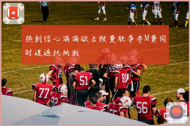 热刺信心满满欲击败曼联争夺M费同时追逐托纳利