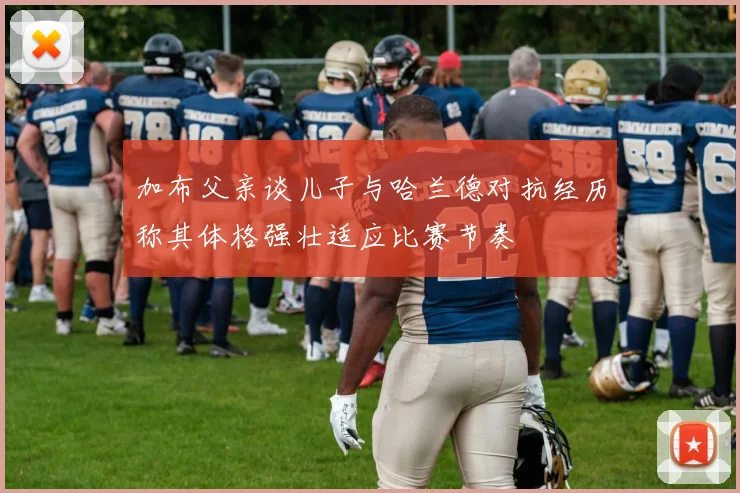 加布父亲谈儿子与哈兰德对抗经历称其体格强壮适应比赛节奏