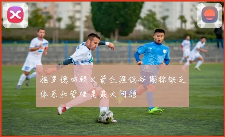 施罗德回顾火箭生涯低谷期称缺乏体系和管理是最大问题