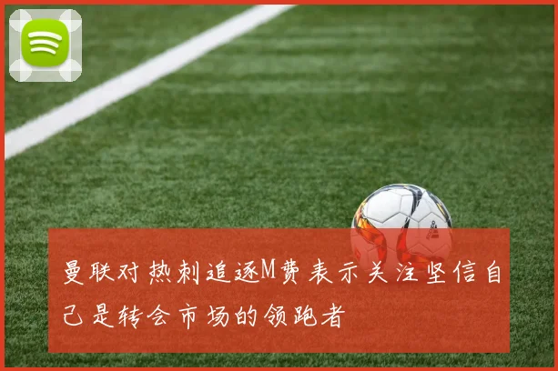 曼联对热刺追逐M费表示关注坚信自己是转会市场的领跑者