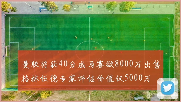 曼联将获40分成马赛欲8000万出售格林伍德专家评估价值仅5000万