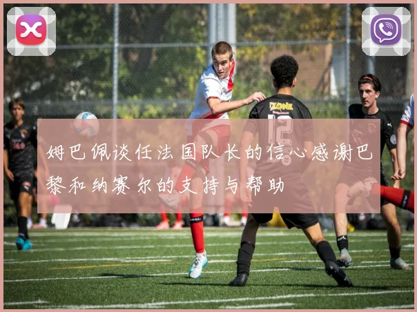 姆巴佩谈任法国队长的信心感谢巴黎和纳赛尔的支持与帮助