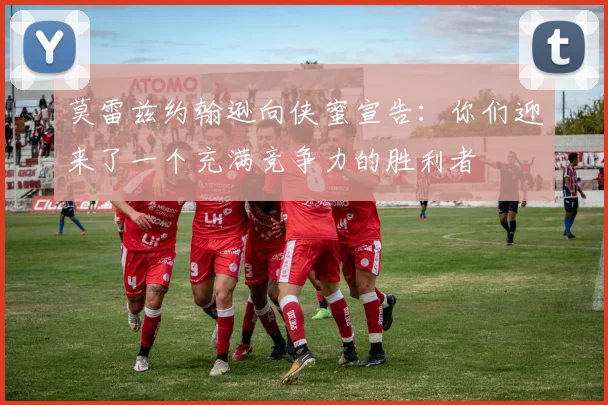 莫雷兹约翰逊向侠蜜宣告：你们迎来了一个充满竞争力的胜利者