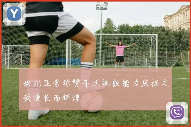 坎比亚索称赞齐沃执教能力庆祝之夜漫长而辉煌