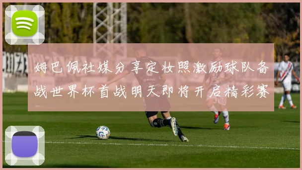 姆巴佩社媒分享定妆照激励球队备战世界杯首战明天即将开启精彩赛事