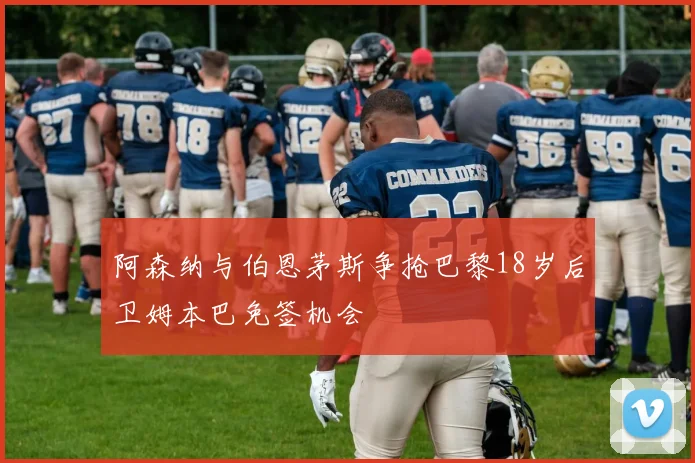 阿森纳与伯恩茅斯争抢巴黎18岁后卫姆本巴免签机会
