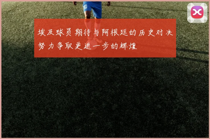 埃及球员期待与阿根廷的历史对决努力争取更进一步的辉煌