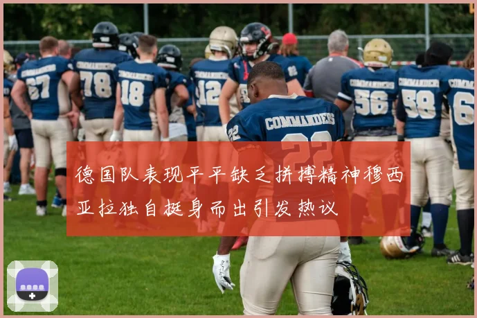 德国队表现平平缺乏拼搏精神穆西亚拉独自挺身而出引发热议