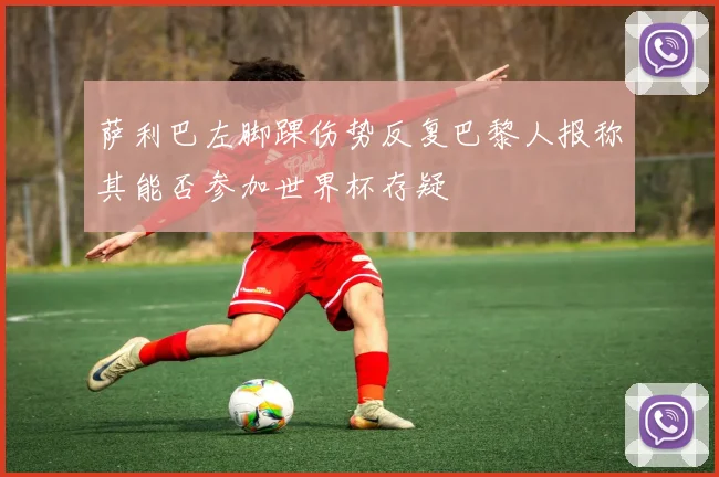 萨利巴左脚踝伤势反复巴黎人报称其能否参加世界杯存疑