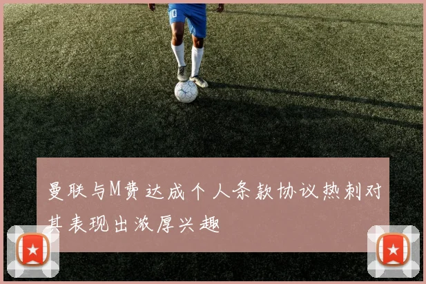 曼联与M费达成个人条款协议热刺对其表现出浓厚兴趣
