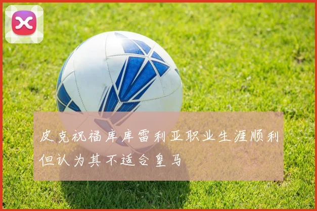 皮克祝福库库雷利亚职业生涯顺利但认为其不适合皇马